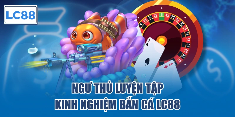 Ngư thủ luyện tập kinh nghiệm bắn cá LC88