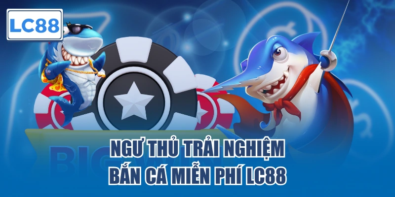 Ngư thủ trải nghiệm bắn cá miễn phí LC88