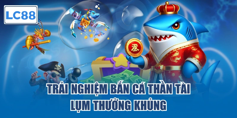 Trải nghiệm bắn cá Thần Tài lụm thưởng khủng
